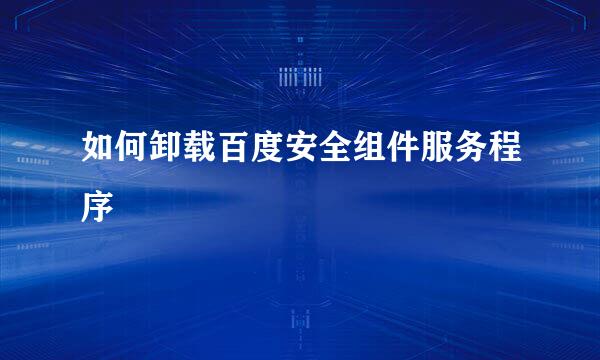 如何卸载百度安全组件服务程序