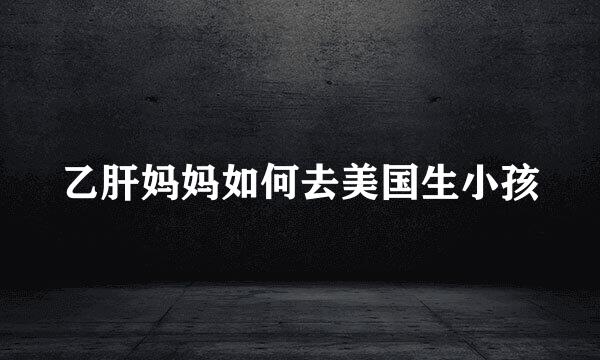 乙肝妈妈如何去美国生小孩