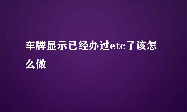 车牌显示已经办过etc了该怎么做