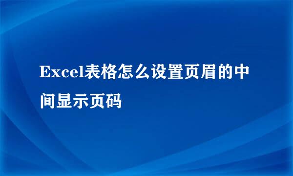Excel表格怎么设置页眉的中间显示页码