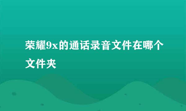 荣耀9x的通话录音文件在哪个文件夹