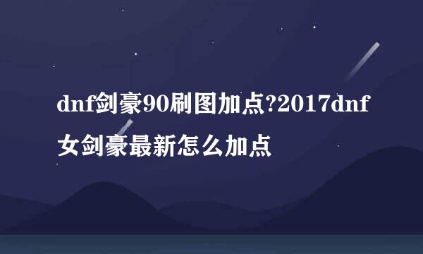 dnf剑豪90刷图加点?2017dnf女剑豪最新怎么加点