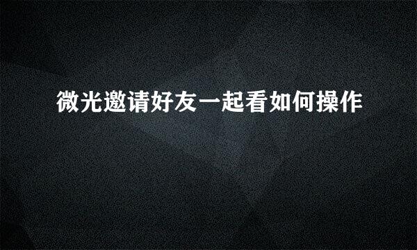 微光邀请好友一起看如何操作