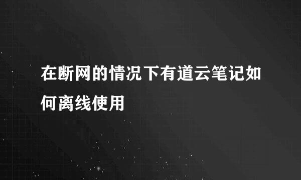 在断网的情况下有道云笔记如何离线使用