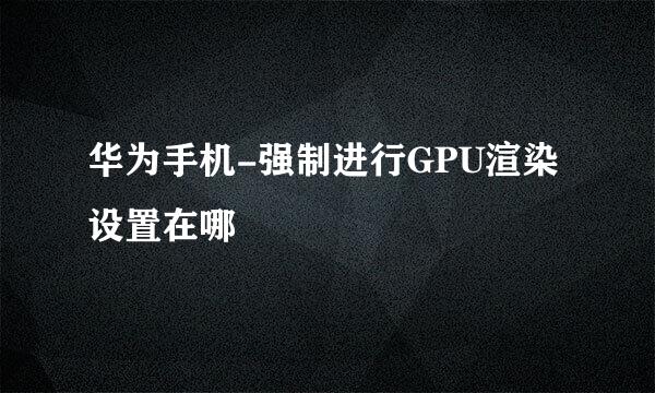 华为手机-强制进行GPU渲染设置在哪