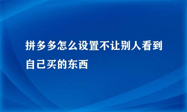 拼多多怎么设置不让别人看到自己买的东西