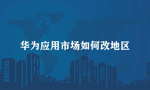 华为应用市场如何改地区