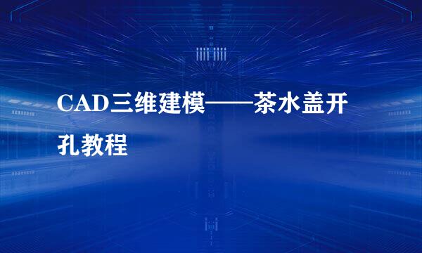 CAD三维建模——茶水盖开孔教程