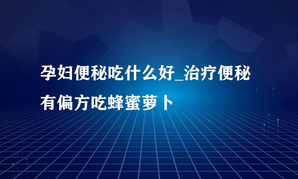 孕妇便秘吃什么好_治疗便秘有偏方吃蜂蜜萝卜