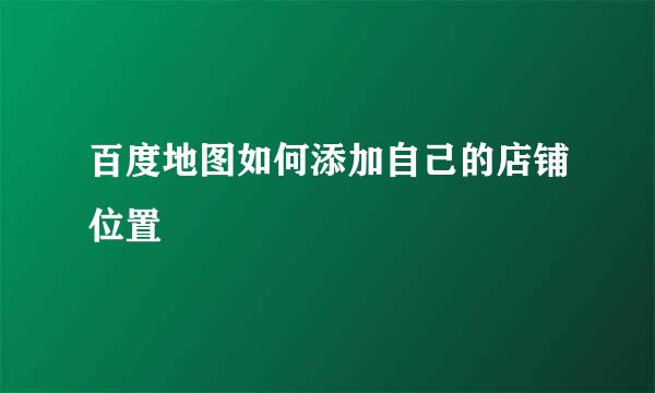 百度地图如何添加自己的店铺位置