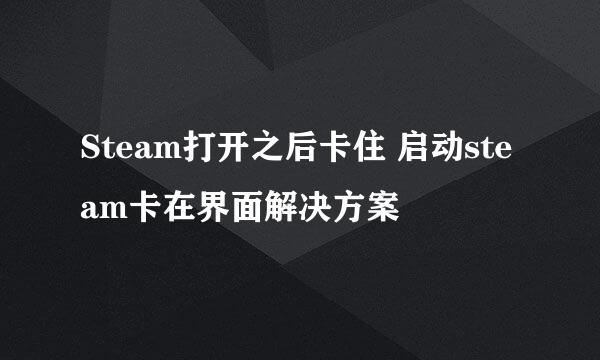 Steam打开之后卡住 启动steam卡在界面解决方案