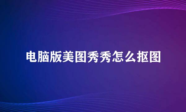 电脑版美图秀秀怎么抠图