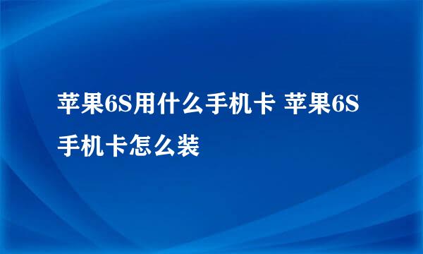 苹果6S用什么手机卡 苹果6S手机卡怎么装