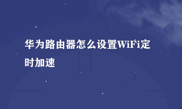 华为路由器怎么设置WiFi定时加速
