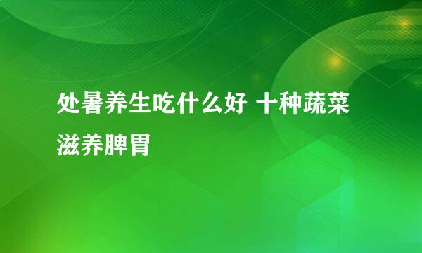 处暑养生吃什么好 十种蔬菜滋养脾胃
