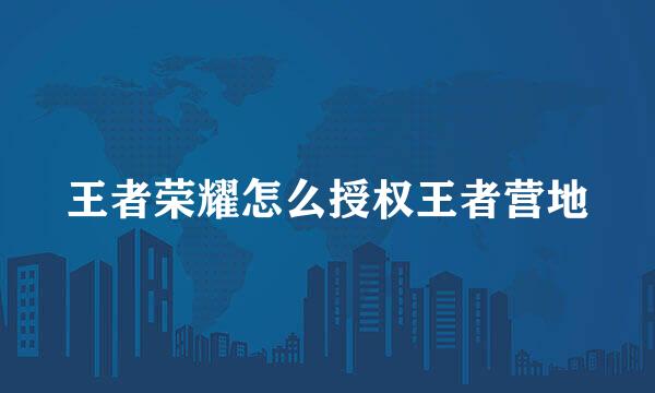 王者荣耀怎么授权王者营地