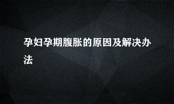 孕妇孕期腹胀的原因及解决办法