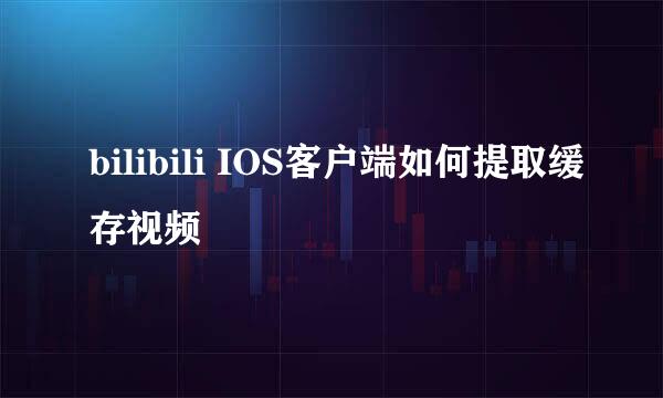 bilibili IOS客户端如何提取缓存视频