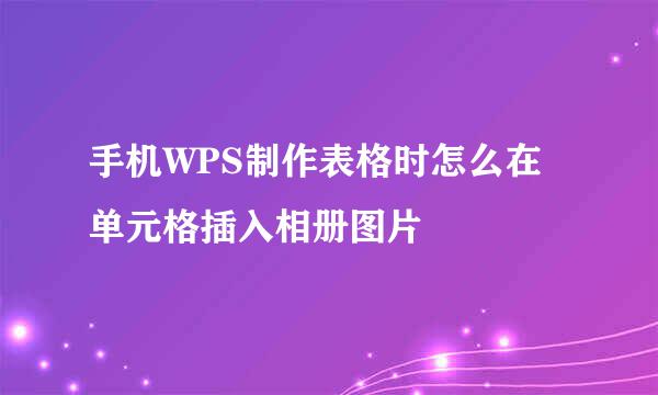 手机WPS制作表格时怎么在单元格插入相册图片