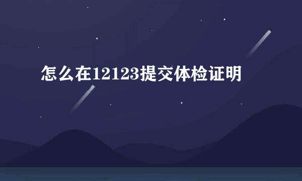 怎么在12123提交体检证明