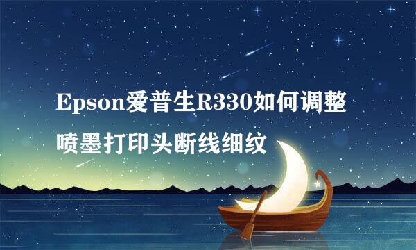 Epson爱普生R330如何调整喷墨打印头断线细纹
