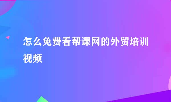 怎么免费看帮课网的外贸培训视频