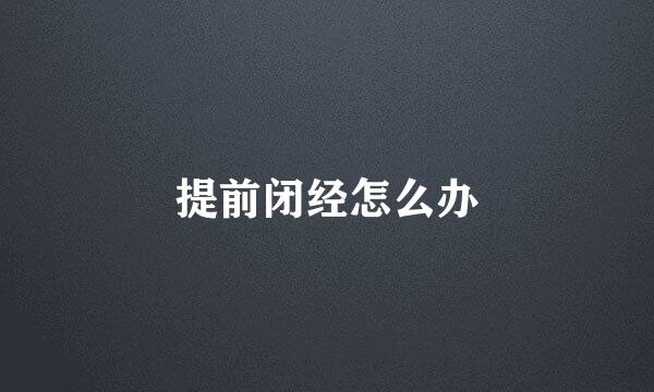 提前闭经怎么办