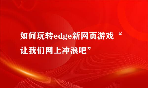 如何玩转edge新网页游戏“让我们网上冲浪吧”