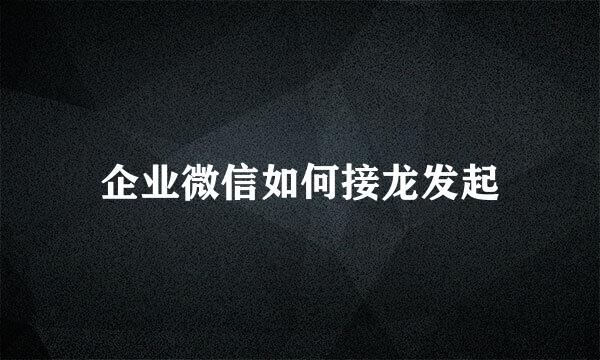 企业微信如何接龙发起
