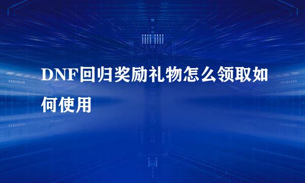 DNF回归奖励礼物怎么领取如何使用