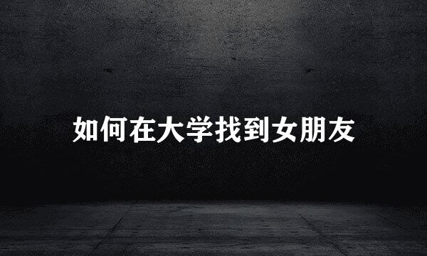 如何在大学找到女朋友