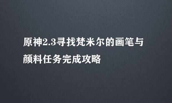 原神2.3寻找梵米尔的画笔与颜料任务完成攻略