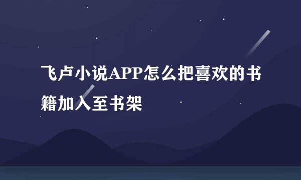 飞卢小说APP怎么把喜欢的书籍加入至书架