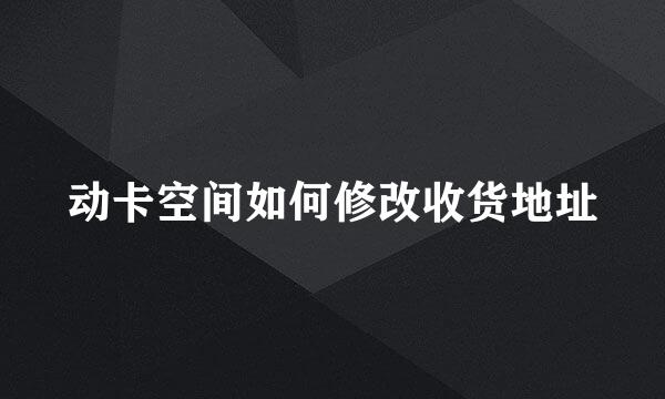动卡空间如何修改收货地址