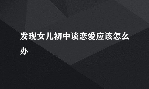 发现女儿初中谈恋爱应该怎么办