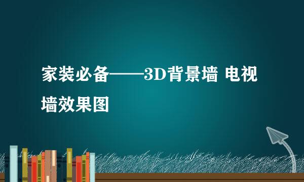家装必备——3D背景墙 电视墙效果图
