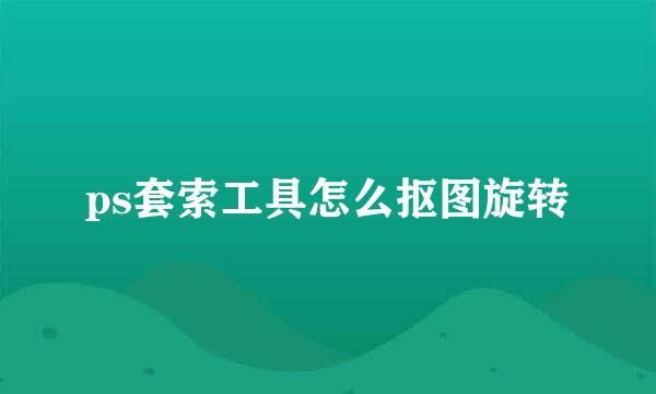 ps套索工具怎么抠图旋转