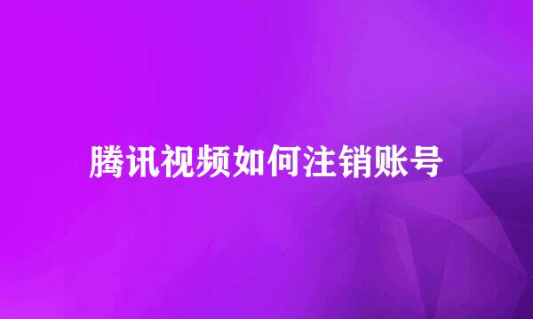 腾讯视频如何注销账号