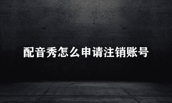 配音秀怎么申请注销账号