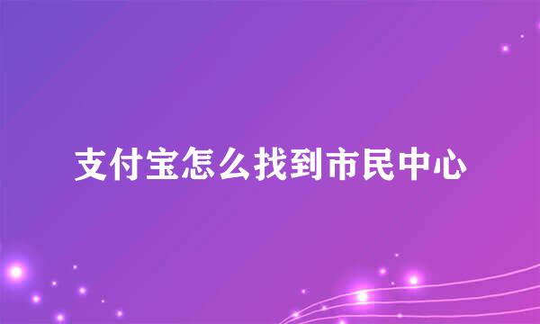 支付宝怎么找到市民中心