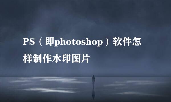 PS（即photoshop）软件怎样制作水印图片
