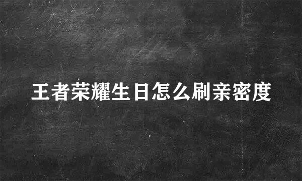 王者荣耀生日怎么刷亲密度