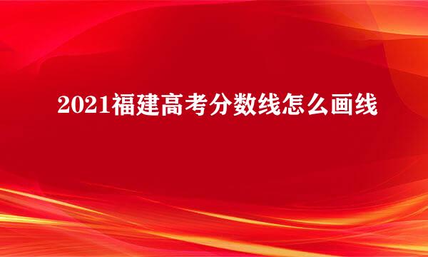 2021福建高考分数线怎么画线