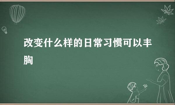 改变什么样的日常习惯可以丰胸