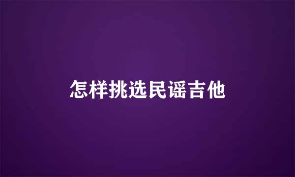 怎样挑选民谣吉他