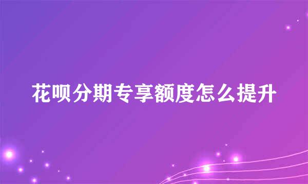花呗分期专享额度怎么提升