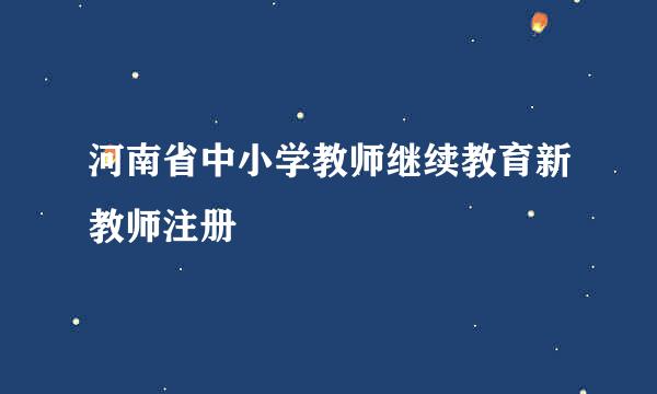 河南省中小学教师继续教育新教师注册