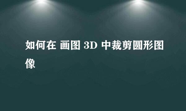 如何在 画图 3D 中裁剪圆形图像