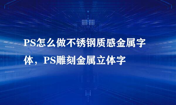 PS怎么做不锈钢质感金属字体，PS雕刻金属立体字
