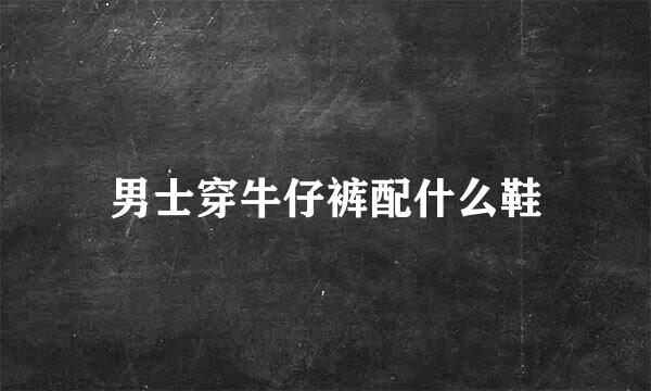 男士穿牛仔裤配什么鞋